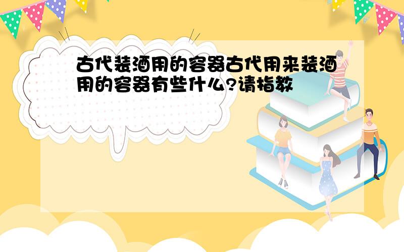 古代装酒用的容器古代用来装酒用的容器有些什么?请指教