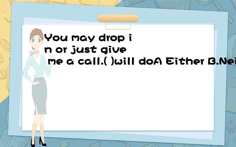 You may drop in or just give me a call.( )will doA Either B.NeitherC.Each D.All为什么选A 句意是什么呢?I like ( )when you told that joke.A.it B.that C.what D.him 为什么选A,句意是什么?