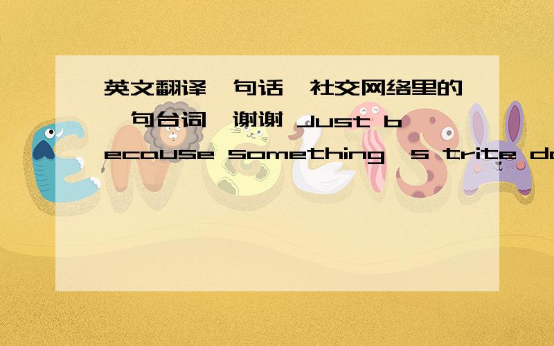 英文翻译一句话、社交网络里的一句台词、谢谢 Just because something's trite dosen't make it less true