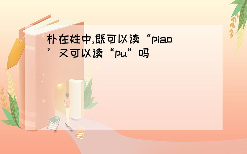 朴在姓中,既可以读“piao’又可以读“pu”吗