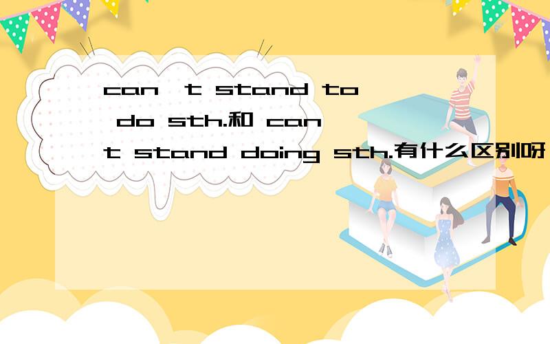 can't stand to do sth.和 can't stand doing sth.有什么区别呀