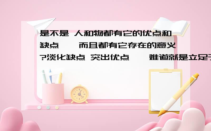 是不是 人和物都有它的优点和缺点……而且都有它存在的意义?淡化缺点 突出优点……难道就是立足于社会的必要条件吗?