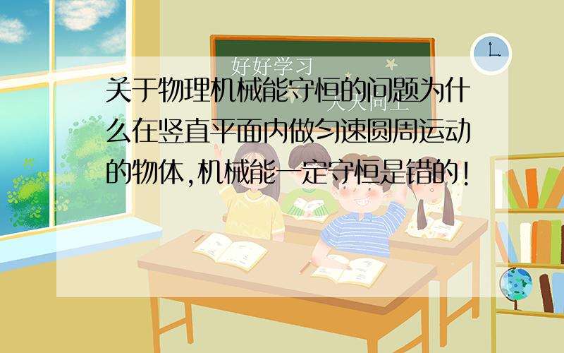 关于物理机械能守恒的问题为什么在竖直平面内做匀速圆周运动的物体,机械能一定守恒是错的!