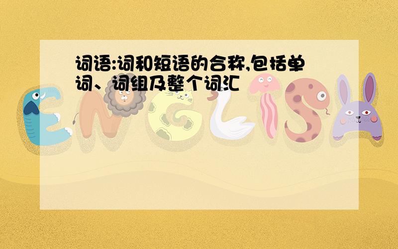 词语:词和短语的合称,包括单词、词组及整个词汇