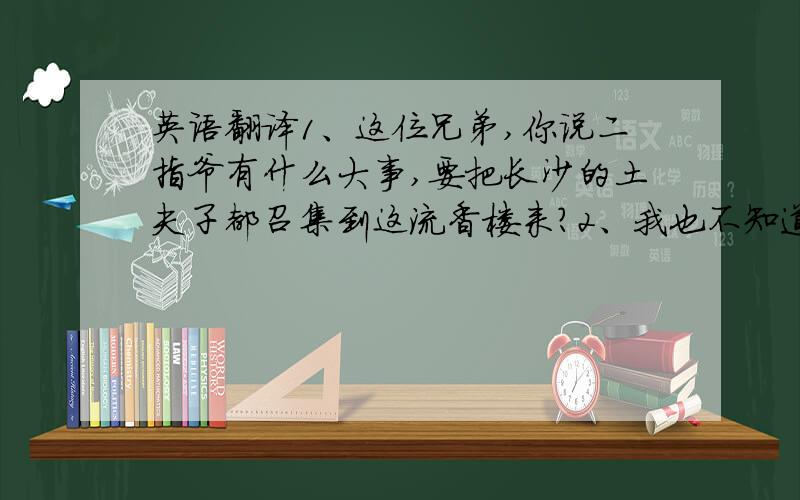 英语翻译1、这位兄弟,你说二指爷有什么大事,要把长沙的土夫子都召集到这流香楼来?2、我也不知道,好像是找到了什么大斗,要挑些人才去干,不过我看是没咱们什么事.3、各位兄弟,我神二指