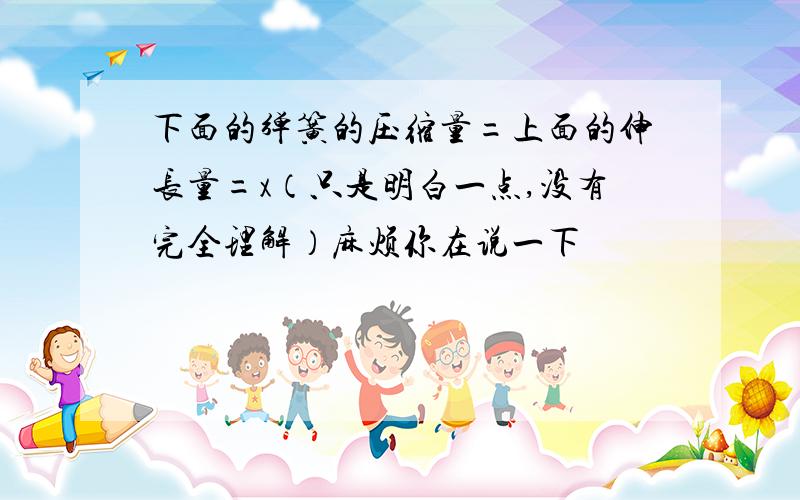 下面的弹簧的压缩量=上面的伸长量=x（只是明白一点,没有完全理解）麻烦你在说一下