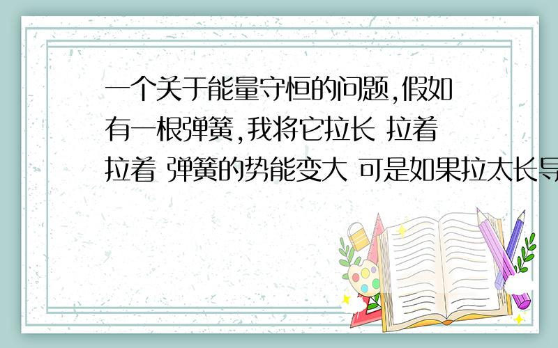 一个关于能量守恒的问题,假如有一根弹簧,我将它拉长 拉着拉着 弹簧的势能变大 可是如果拉太长导致一个关于能量守恒的问题,假如有一根弹簧,我将它拉长 拉着拉着 弹簧的势能变大  可是