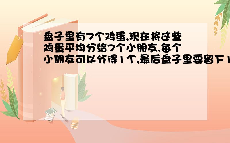 盘子里有7个鸡蛋,现在将这些鸡蛋平均分给7个小朋友,每个小朋友可以分得1个,最后盘子里要留下1个鸡蛋怎么分?【一年级的奥数居然逆天了,