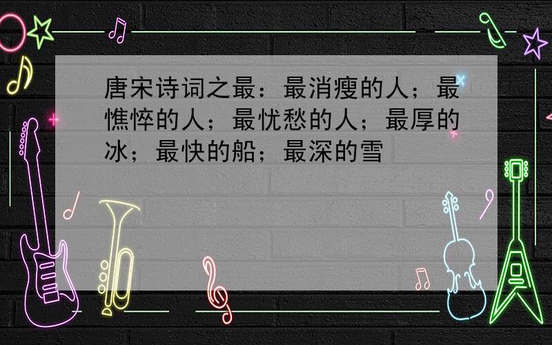 唐宋诗词之最：最消瘦的人；最憔悴的人；最忧愁的人；最厚的冰；最快的船；最深的雪