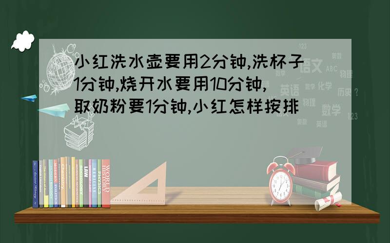 小红洗水壶要用2分钟,洗杯子1分钟,烧开水要用10分钟,取奶粉要1分钟,小红怎样按排