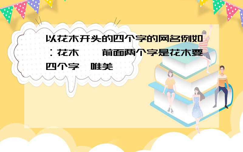 以花木开头的四个字的网名例如：花木椋兮前面两个字是花木要四个字,唯美