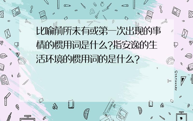 比喻前所未有或第一次出现的事情的惯用词是什么?指安逸的生活环境的惯用词的是什么?