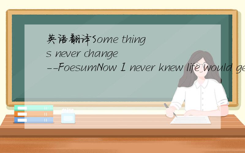 英语翻译Some things never change--FoesumNow I never knew life would get this hecticI find myself caught up,more than I expectedbut I still take time out to make my roundsand kick it with the homeys to show I'm still downcuz I never forget where I