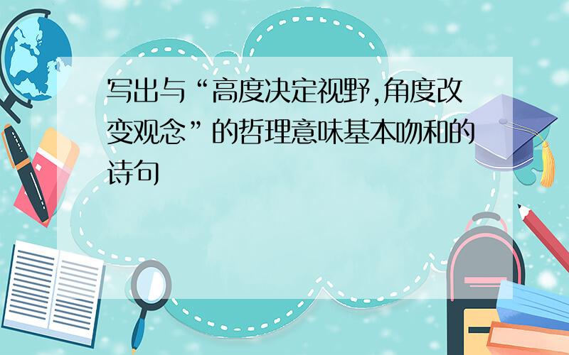 写出与“高度决定视野,角度改变观念”的哲理意味基本吻和的诗句