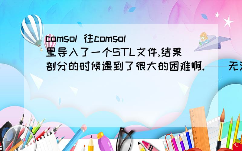 comsol 往comsol里导入了一个STL文件,结果剖分的时候遇到了很大的困难啊.——无法插入点.无法剖分就不能往下进行.形成的装配体.一致对