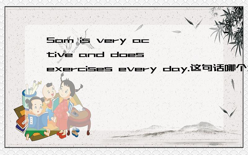 Sam is very active and does exercises every day.这句话哪个地方出错了?