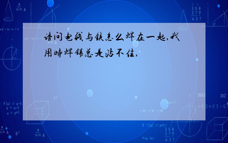 请问电线与铁怎么焊在一起,我用时焊锡总是沾不住,