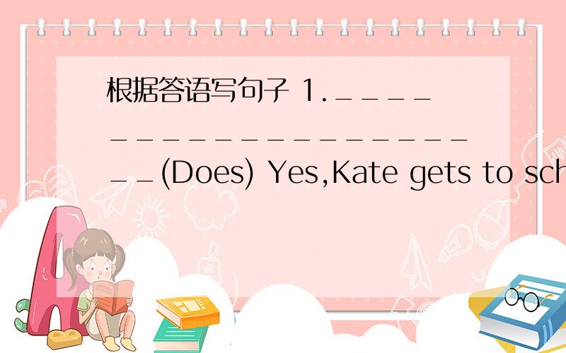 根据答语写句子 1.____________________(Does) Yes,Kate gets to school at seven thirty every day.2.______________________(what time)My brothers go to bed at ten every evening.3._______________________(Where)The children often swim in the river.4.