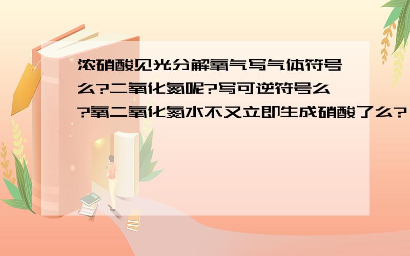 浓硝酸见光分解氧气写气体符号么?二氧化氮呢?写可逆符号么?氧二氧化氮水不又立即生成硝酸了么?