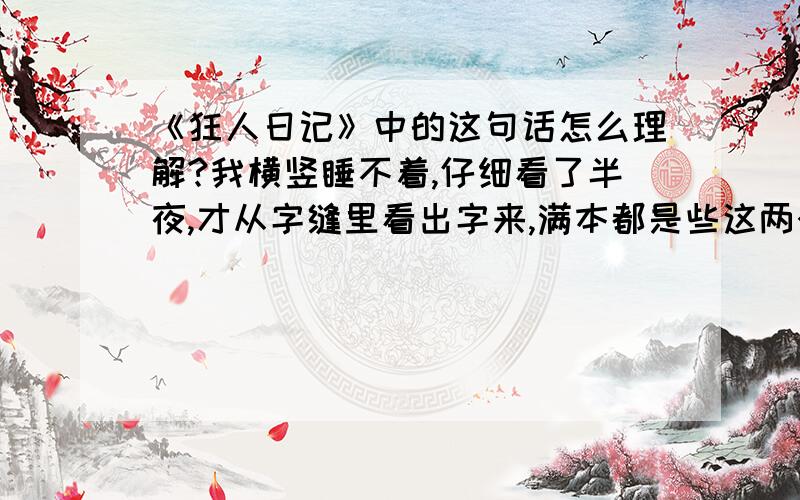 《狂人日记》中的这句话怎么理解?我横竖睡不着,仔细看了半夜,才从字缝里看出字来,满本都是些这两个字是“吃人” 这句话很有名的,可惜鄙人理解不了啊