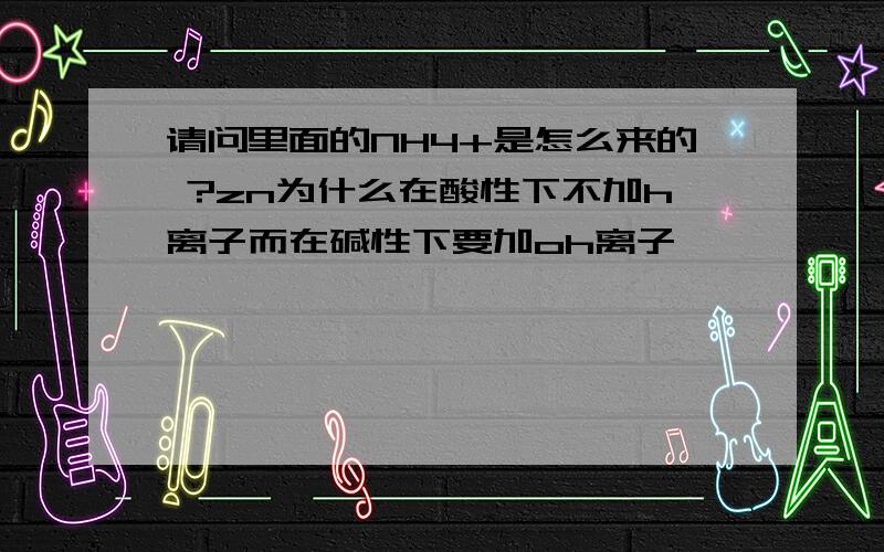 请问里面的NH4+是怎么来的 ?zn为什么在酸性下不加h离子而在碱性下要加oh离子