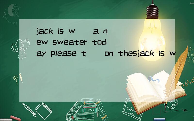 jack is w__a new sweater today please t__on thesjack is w__a new sweater today please t__on these new clothers