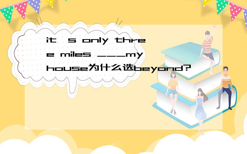 it's only three miles ___my house为什么选beyond?