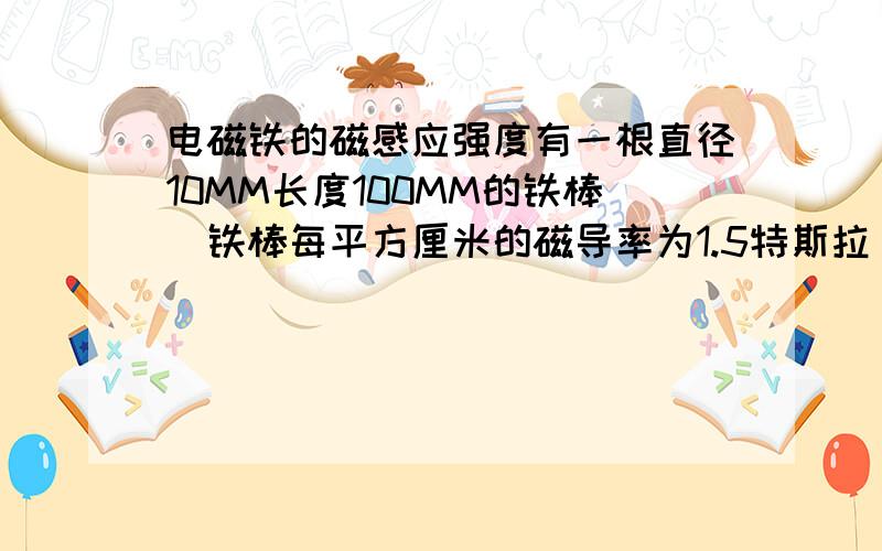 电磁铁的磁感应强度有一根直径10MM长度100MM的铁棒（铁棒每平方厘米的磁导率为1.5特斯拉）,用直径0.5的铜线在铁棒上绕一遍（绕满刚好200圈）,测得电流为0.5安,我想问如何计算铁棒两头的磁