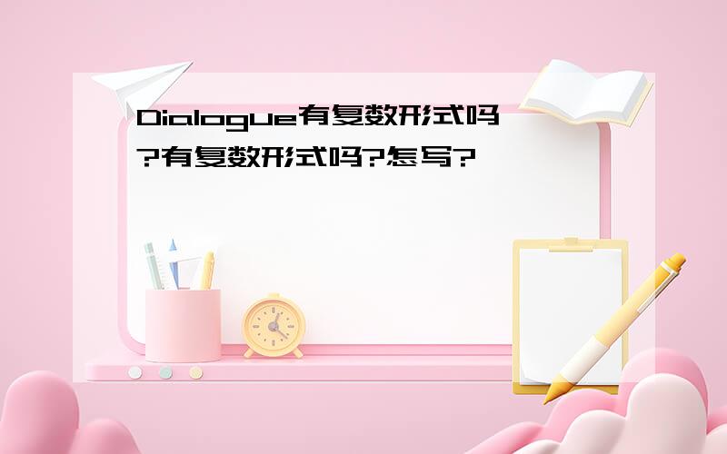 Dialogue有复数形式吗?有复数形式吗?怎写?