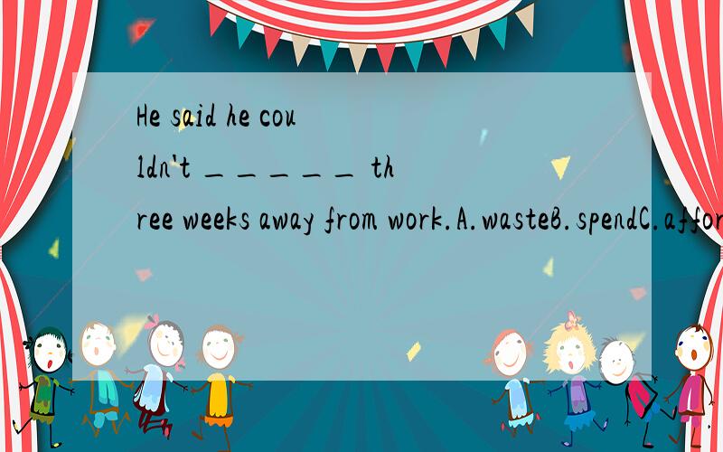 He said he couldn't _____ three weeks away from work.A.wasteB.spendC.affordD.cost请问是选B吗?如果不是那选什么?为什么?