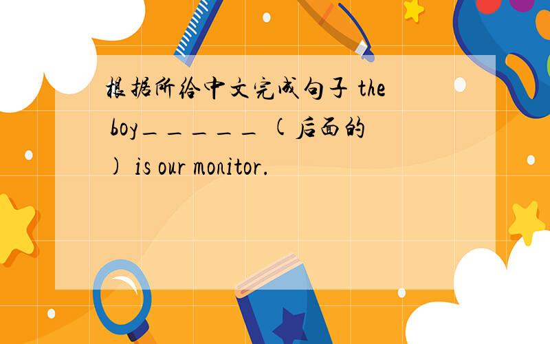 根据所给中文完成句子 the boy_____ (后面的) is our monitor.