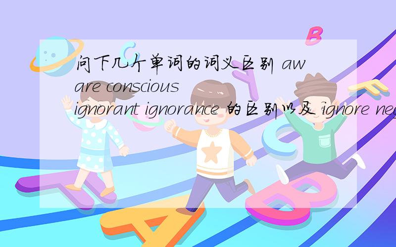 问下几个单词的词义区别 aware conscious ignorant ignorance 的区别以及 ignore neglect omit overlook 的区别