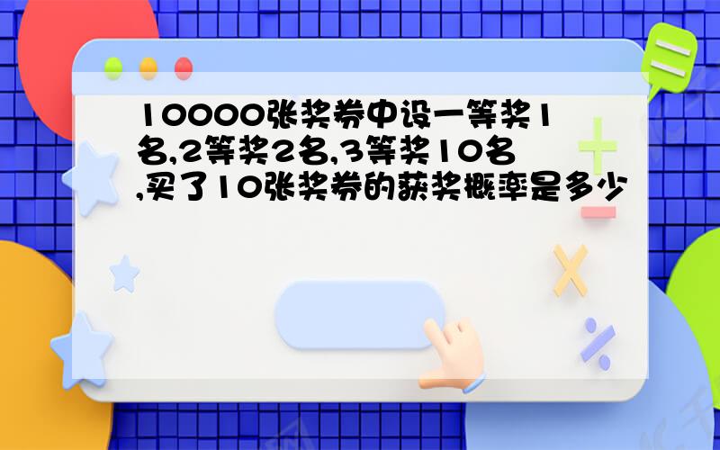 10000张奖券中设一等奖1名,2等奖2名,3等奖10名,买了10张奖券的获奖概率是多少