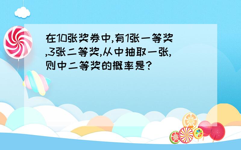 在10张奖券中,有1张一等奖,3张二等奖,从中抽取一张,则中二等奖的概率是?