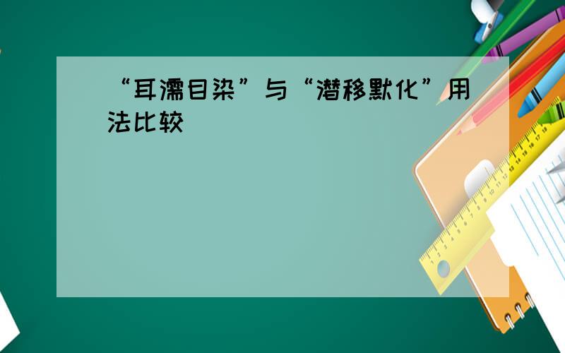 “耳濡目染”与“潜移默化”用法比较