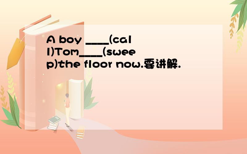 A boy ____(call)Tom____(sweep)the floor now.要讲解.