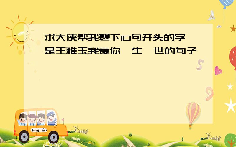 求大侠帮我想下10句开头的字是王雅玉我爱你一生一世的句子