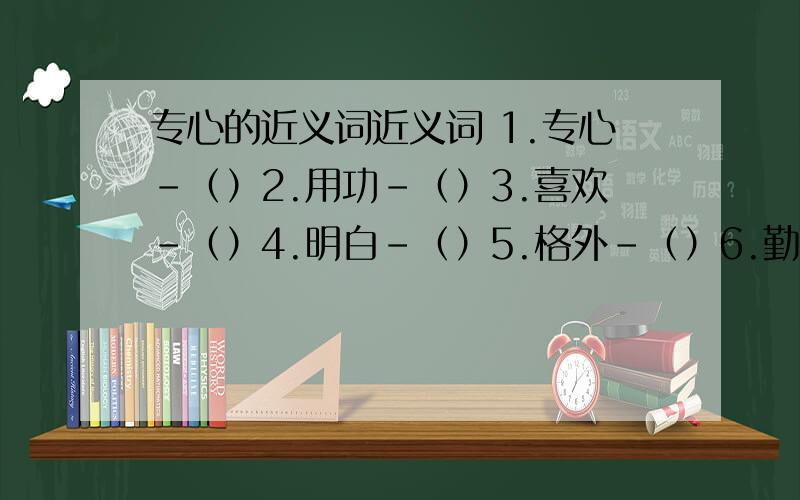 专心的近义词近义词 1.专心-（）2.用功-（）3.喜欢-（）4.明白-（）5.格外-（）6.勤奋—（）