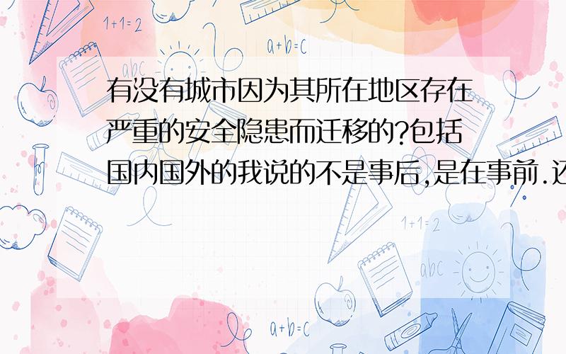 有没有城市因为其所在地区存在严重的安全隐患而迁移的?包括国内国外的我说的不是事后,是在事前.还有没有?除了那次汶川地震影响,所在地区存在安全隐患除了地质灾害,应该还有其他.