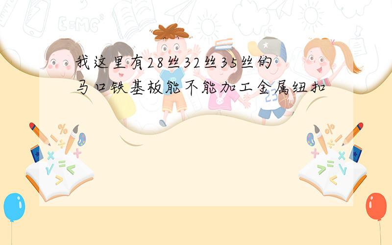 我这里有28丝32丝35丝的马口铁基板能不能加工金属纽扣