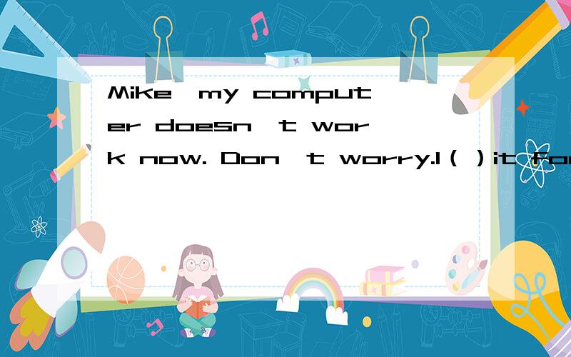 Mike,my computer doesn't work now. Don't worry.I（）it for you. A.will fix B.fix C.am fixing