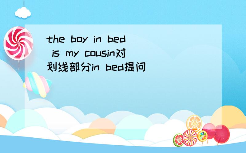 the boy in bed is my cousin对划线部分in bed提问