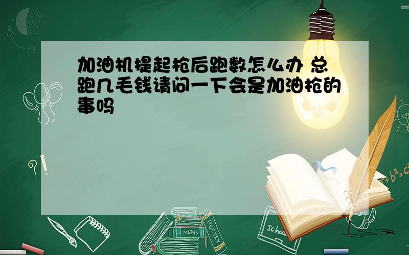 加油机提起枪后跑数怎么办 总跑几毛钱请问一下会是加油枪的事吗