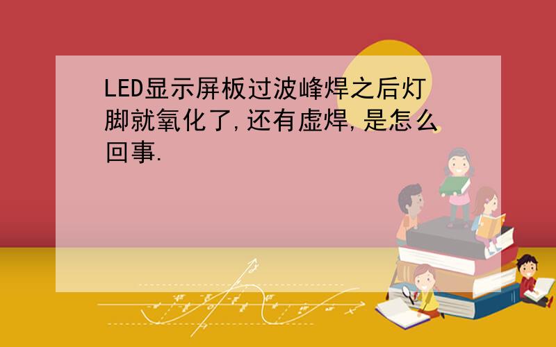 LED显示屏板过波峰焊之后灯脚就氧化了,还有虚焊,是怎么回事.