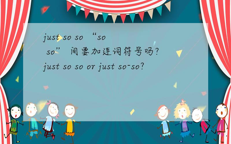 just so so “so so” 间要加连词符号吗?just so so or just so-so?