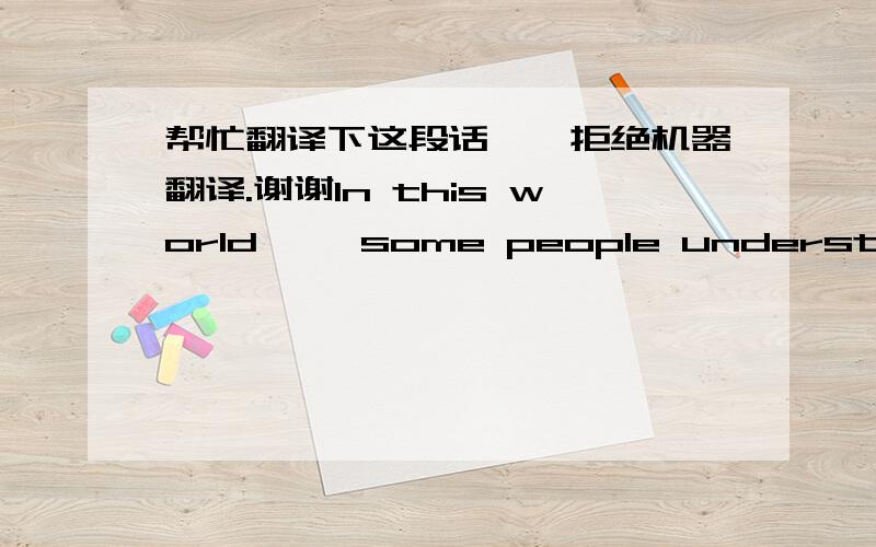 帮忙翻译下这段话、、拒绝机器翻译.谢谢In this world,   some people understand your feelings,   but she do not pretend to know ...Everyone is different, but many people have the same feelings, lonely, lonely, happy, sad and ...