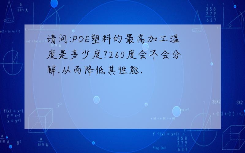 请问:POE塑料的最高加工温度是多少度?260度会不会分解.从而降低其性能.