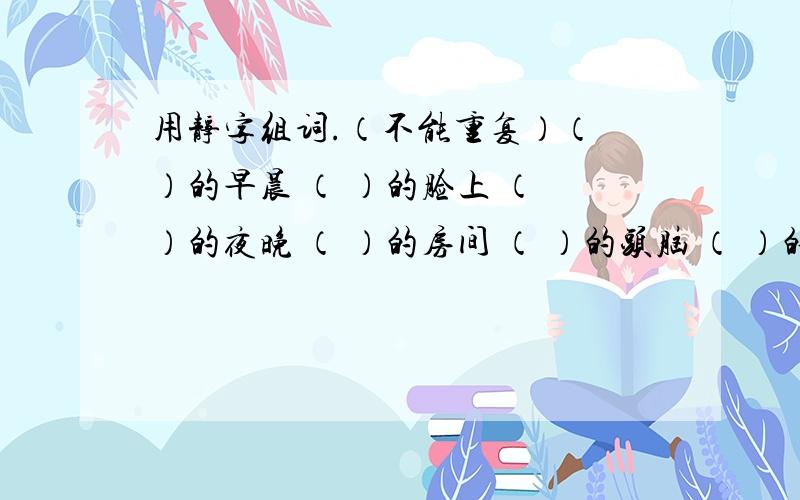 用静字组词.（不能重复）（ ）的早晨 （ ）的脸上 （ ）的夜晚 （ ）的房间 （ ）的头脑 （ ）的语气（ ）的山村 （ ）的姑娘 （ ）的教室