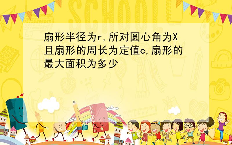 扇形半径为r,所对圆心角为X且扇形的周长为定值c,扇形的最大面积为多少