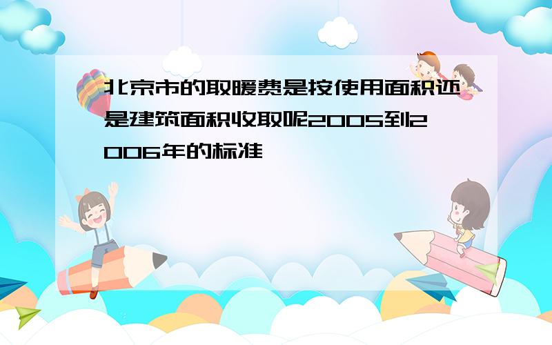 北京市的取暖费是按使用面积还是建筑面积收取呢2005到2006年的标准